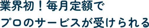 業界初！毎月定額でプロのサービスが受けられる